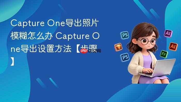 capture one导出照片模糊怎么办 capture one导出设置方法【步骤】