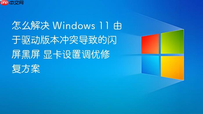 怎么解决 windows 11 由于驱动版本冲突导致的闪屏黑屏 显卡设置调优修复方案