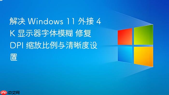解决 windows 11 外接 4k 显示器字体模糊 修复 dpi 缩放比例与清晰度设置