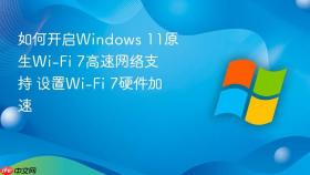 如何开启Windows 11原生Wi-Fi 7高速网络支持 设置Wi-Fi 7硬件加速