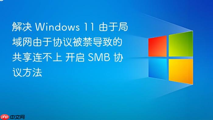 解决 windows 11 由于局域网由于协议被禁导致的共享连不上 开启 smb 协议方法