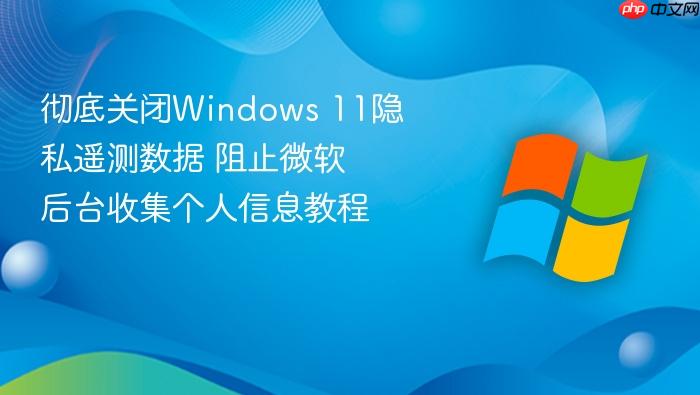彻底关闭windows 11隐私遥测数据 阻止微软后台收集个人信息教程