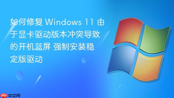 如何修复 windows 11 由于显卡驱动版本冲突导致的开机蓝屏 强制安装稳定版驱动