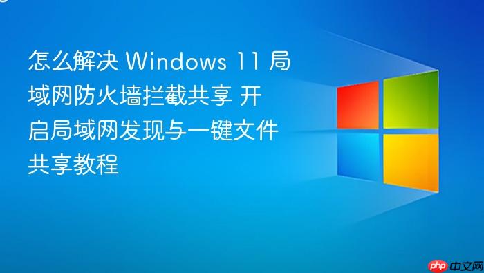 怎么解决 windows 11 局域网防火墙拦截共享 开启局域网发现与一键文件共享教程
