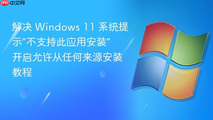 解决 windows 11 系统提示“不支持此应用安装” 开启允许从任何来源安装教程