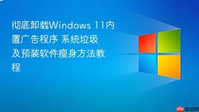 彻底卸载Windows 11内置广告程序 系统垃圾及预装软件瘦身方法教程