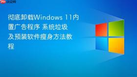 彻底卸载windows 11内置广告程序 系统垃圾及预装软件瘦身方法教程