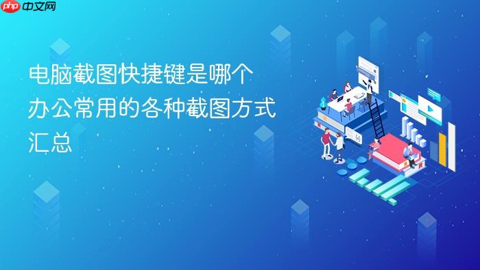 电脑截图快捷键是哪个 办公常用的各种截图方式汇总