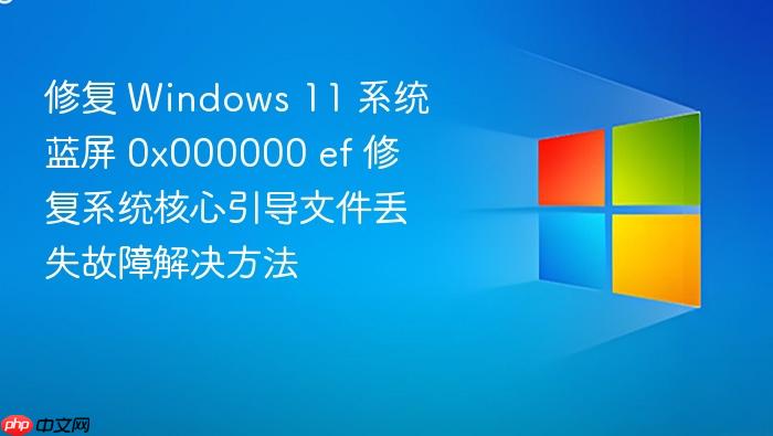 修复 windows 11 系统蓝屏 0x000000 ef 修复系统核心引导文件丢失故障解决方法