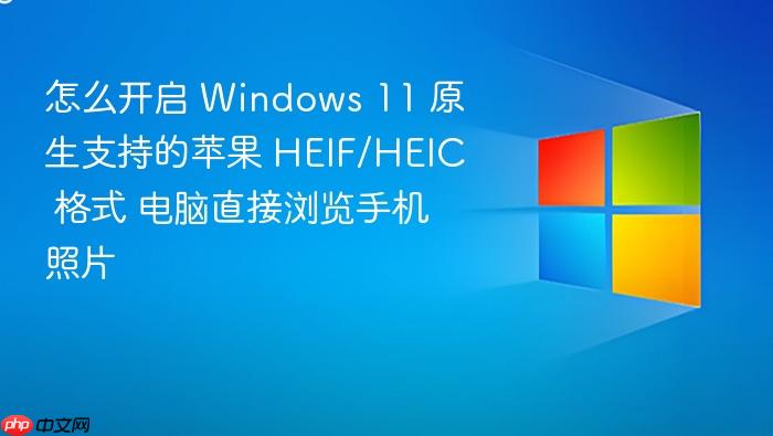 怎么开启 windows 11 原生支持的苹果 heif/heic 格式 电脑直接浏览手机照片