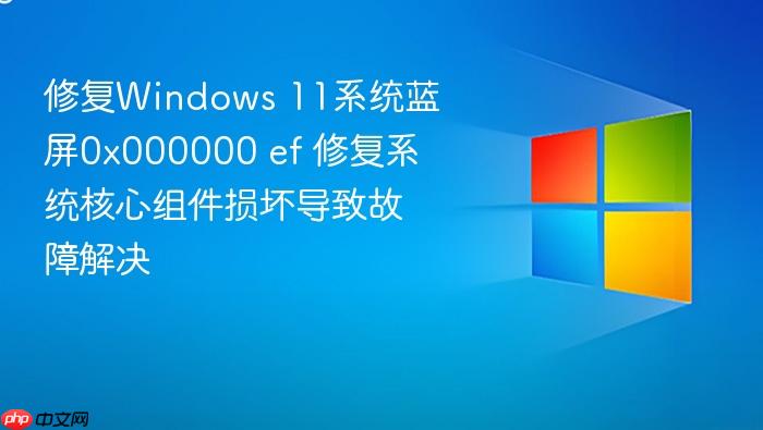 修复windows 11系统蓝屏0x000000 ef 修复系统核心组件损坏导致故障解决