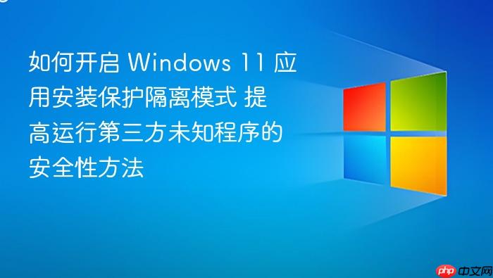 如何开启 windows 11 应用安装保护隔离模式 提高运行第三方未知程序的安全性方法
