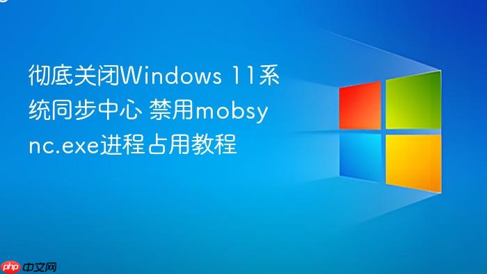 彻底关闭windows 11系统同步中心 禁用mobsync.exe进程占用教程