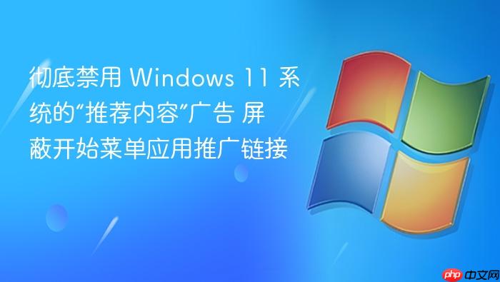 彻底禁用 windows 11 系统的“推荐内容”广告 屏蔽开始菜单应用推广链接