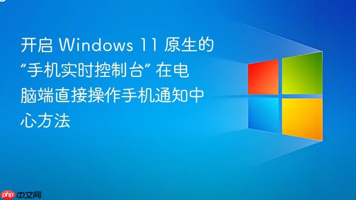 开启 windows 11 原生的“手机实时控制台” 在电脑端直接操作手机通知中心方法