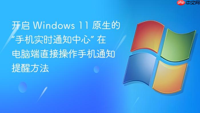 开启 windows 11 原生的“手机实时通知中心” 在电脑端直接操作手机通知提醒方法