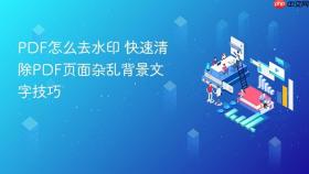PDF怎么去水印 快速清除PDF页面杂乱背景文字技巧