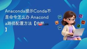 Anaconda提示Conda不是命令怎么办 Anaconda路径配置方法【攻略】