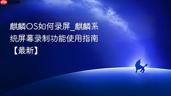 麒麟os如何录屏_麒麟系统屏幕录制功能使用指南【最新】