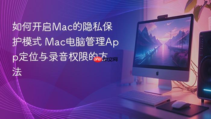 如何开启mac的隐私保护模式 mac电脑管理app定位与录音权限的方法