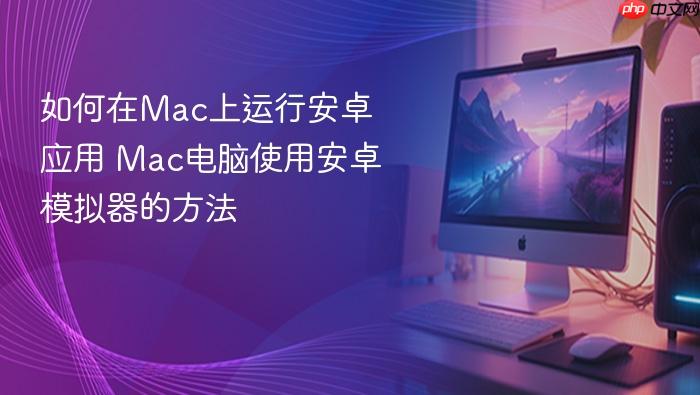 如何在mac上运行安卓应用 mac电脑使用安卓模拟器的方法