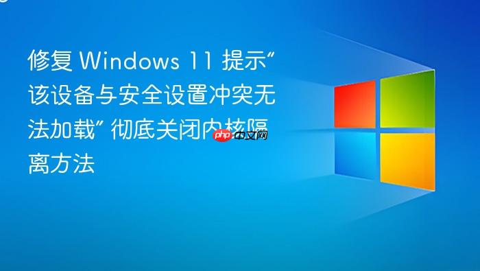 修复 windows 11 提示“该设备与安全设置冲突无法加载” 彻底关闭内核隔离方法