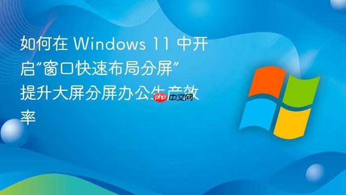 如何在 windows 11 中开启“窗口快速布局分屏” 提升大屏分屏办公生产效率
