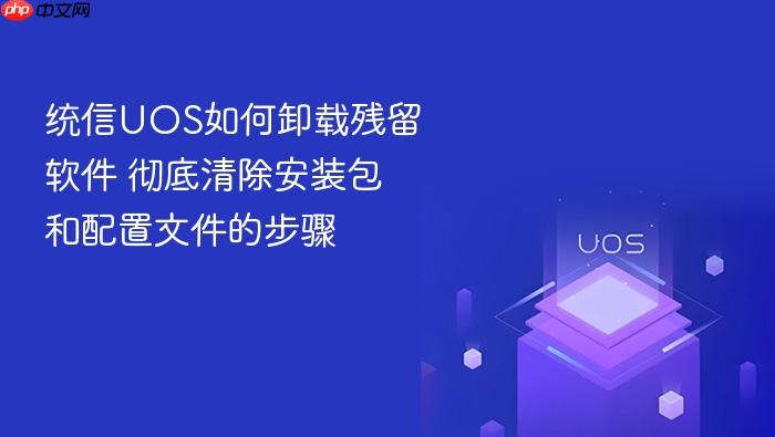 统信uos如何卸载残留软件 彻底清除安装包和配置文件的步骤