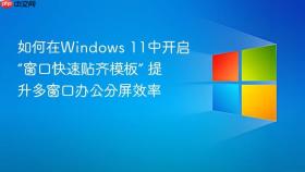 如何在Windows 11中开启“窗口快速贴齐模板” 提升多窗口办公分屏效率