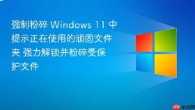 强制粉碎 windows 11 中提示正在使用的顽固文件夹 强力解锁并粉碎受保护文件