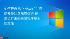 如何开启 windows 11 应用安装沙盒隔离保护 提高运行未知来源程序安全性方法