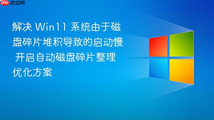 解决 win11 系统由于磁盘碎片堆积导致的启动慢 开启自动磁盘碎片整理优化方案