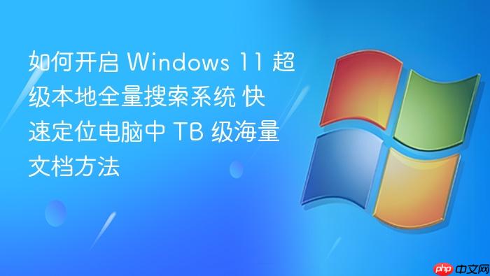如何开启 windows 11 超级本地全量搜索系统 快速定位电脑中 tb 级海量文档方法