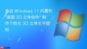 开启 Windows 11 内置的“画图 3D 立体创作” 制作个性化 3D 立体文字图标