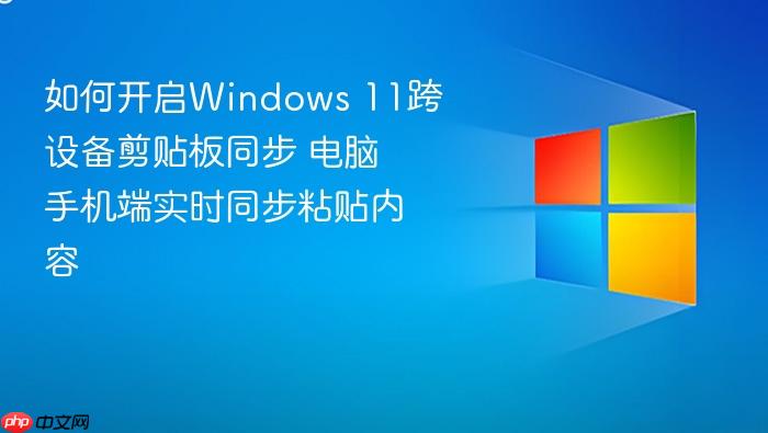 如何开启windows 11跨设备剪贴板同步 电脑手机端实时同步粘贴内容