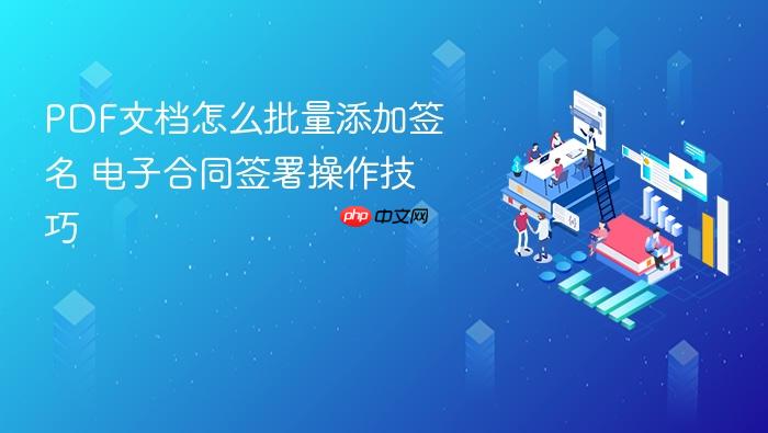 pdf文档怎么批量添加签名 电子合同签署操作技巧