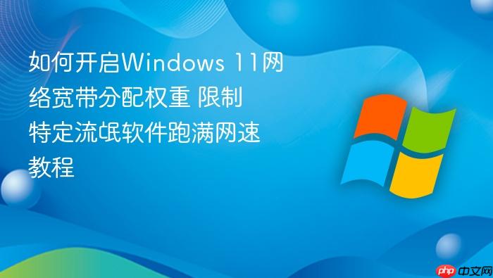 如何开启windows 11网络宽带分配权重 限制特定流氓软件跑满网速教程