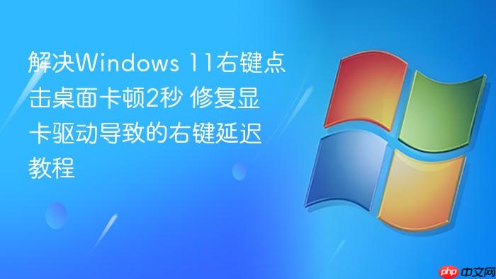 解决windows 11右键点击桌面卡顿2秒 修复显卡驱动导致的右键延迟教程