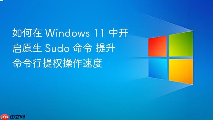 如何在 windows 11 中开启原生 sudo 命令 提升命令行提权操作速度