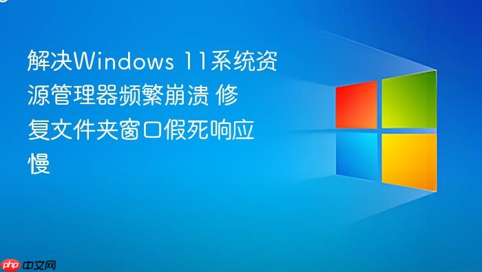 解决windows 11系统资源管理器频繁崩溃 修复文件夹窗口假死响应慢