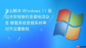 怎么解决 Windows 11 驱动冲突导致的音频电流杂音 修复系统音频采样率对齐设置教程