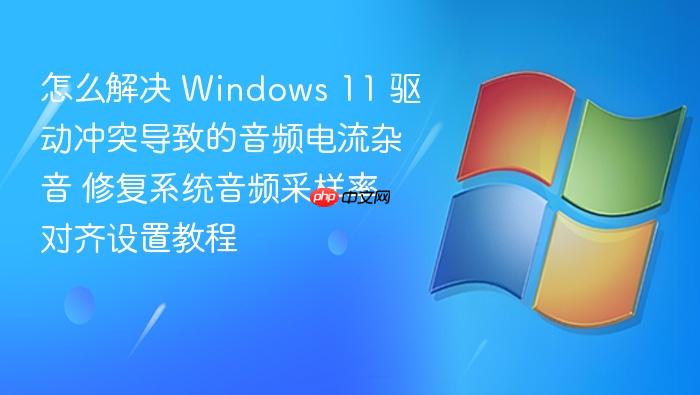 怎么解决 windows 11 驱动冲突导致的音频电流杂音 修复系统音频采样率对齐设置教程