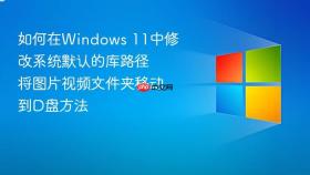如何在windows 11中修改系统默认的库路径 将图片视频文件夹移动到d盘方法