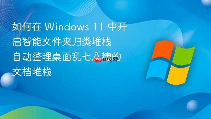 如何在 windows 11 中开启智能文件夹归类堆栈 自动整理桌面乱七八糟的文档堆栈