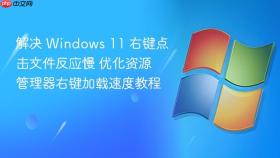 解决 windows 11 右键点击文件反应慢 优化资源管理器右键加载速度教程
