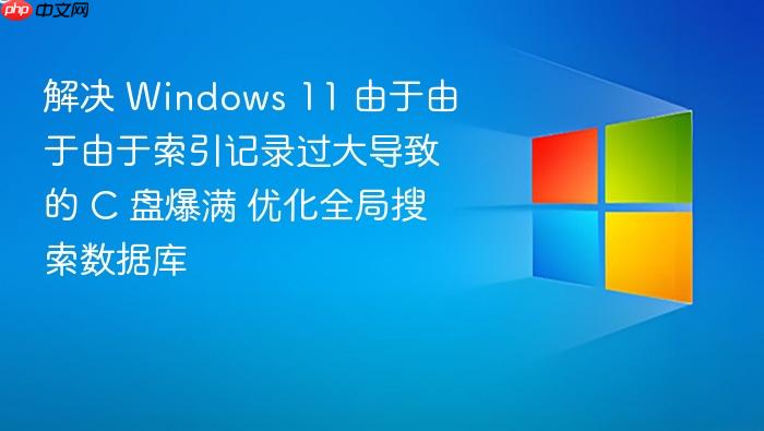 解决 windows 11 由于由于由于索引记录过大导致的 c 盘爆满 优化全局搜索数据库