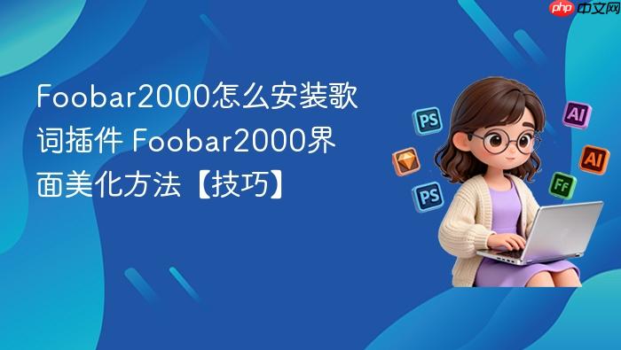 foobar2000怎么安装歌词插件 foobar2000界面美化方法【技巧】