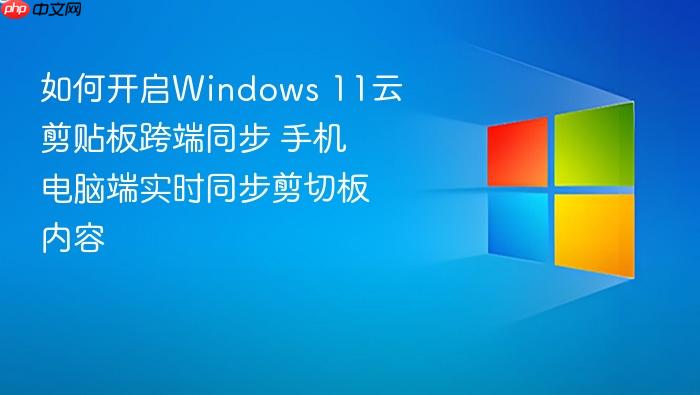 如何开启windows 11云剪贴板跨端同步 手机电脑端实时同步剪切板内容