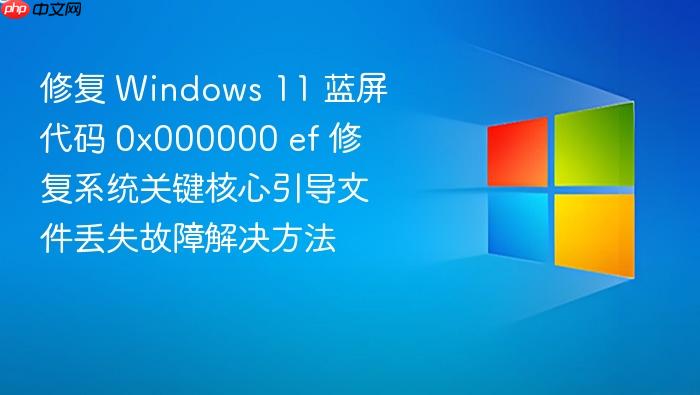 修复 windows 11 蓝屏代码 0x000000 ef 修复系统关键核心引导文件丢失故障解决方法