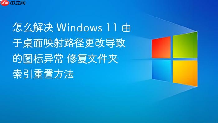 怎么解决 windows 11 由于桌面映射路径更改导致的图标异常 修复文件夹索引重置方法